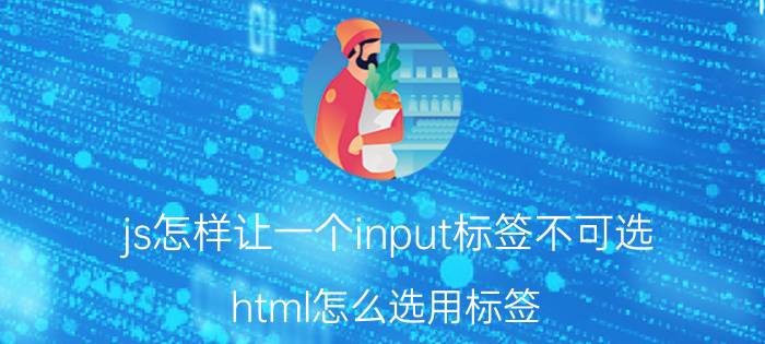 js怎样让一个input标签不可选 html怎么选用标签？